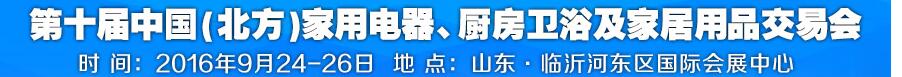 2016第十屆中國(北方)家用電器、廚房衛(wèi)浴及家居用品交易會(huì)